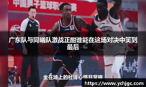 广东队与同曦队激战正酣谁能在这场对决中笑到最后